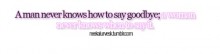 A man never knows how to say goodbye, a woman never know when to say it.jpg